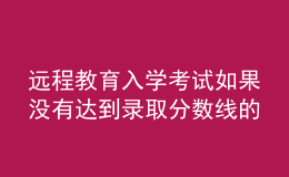 遠程教育入學考試如果沒有達到錄取分數(shù)線的話結果會如何