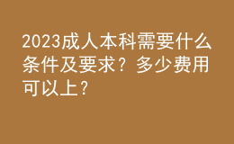 2023成人本科需要什么條件及要求？多少費用可以上？