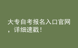 大專自考報名入口官網(wǎng)，詳細速戳！ 