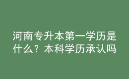 河南專升本第一學(xué)歷是什么？本科學(xué)歷承認(rèn)嗎？ 