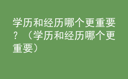 學歷和經歷哪個更重要？（學歷和經歷哪個更重要）