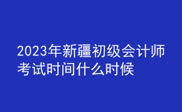 2023年新疆初級會計師考試時間什么時候舉行？