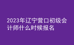 2023年遼寧營口初級會計師什么時候報名 2月7日至2月24日進(jìn)行報名