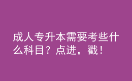 成人專升本需要考些什么科目？點進(jìn)，戳！