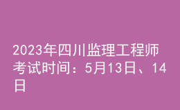2023年四川監(jiān)理工程師考試時間：5月13日、14日