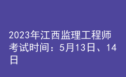 2023年江西監(jiān)理工程師考試時間：5月13日、14日