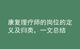 康復理療師的崗位的定義及歸類，一文總結(jié)