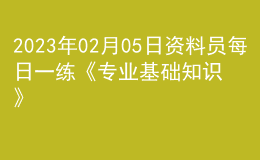 2023年02月05日資料員每日一練《專(zhuān)業(yè)基礎(chǔ)知識(shí)》