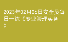 2023年02月06日安全員每日一練《專業(yè)管理實(shí)務(wù)》