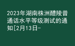 2023年湖南株洲醴陵普通話(huà)水平等級(jí)測(cè)試的通知[2月13日-17日?qǐng)?bào)名]