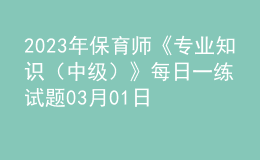 2023年保育師《專業(yè)知識（中級）》每日一練試題03月01日
