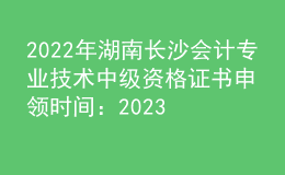 2022年湖南長(zhǎng)沙會(huì)計(jì)專業(yè)技術(shù)中級(jí)資格證書申領(lǐng)時(shí)間：2023年2月8日起