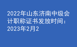 2022年山東濟(jì)南中級會計職稱證書發(fā)放時間：2023年2月20日-3月31日