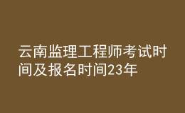 云南監(jiān)理工程師考試時(shí)間及報(bào)名時(shí)間23年