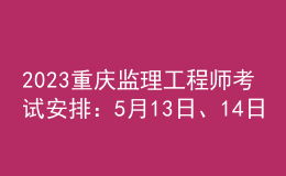 2023重慶監(jiān)理工程師考試安排：5月13日、14日
