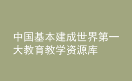 中國基本建成世界第一大教育教學(xué)資源庫