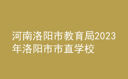 河南洛陽市教育局2023年洛陽市市直學(xué)校直接招錄教師公告