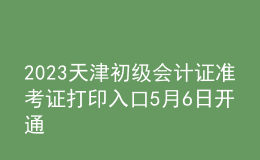 2023天津初級會計證準考證打印入口5月6日開通