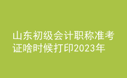 山東初級(jí)會(huì)計(jì)職稱準(zhǔn)考證啥時(shí)候打印2023年