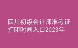 四川初級(jí)會(huì)計(jì)師準(zhǔn)考證打印時(shí)間入口2023年