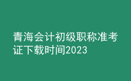 青海會計初級職稱準(zhǔn)考證下載時間2023