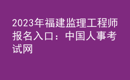 2023年福建監(jiān)理工程師報(bào)名入口：中國(guó)人事考試網(wǎng)