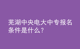 蕪湖中央電大中專報名條件是什么？