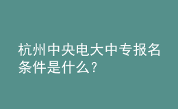 杭州中央電大中專報(bào)名條件是什么？