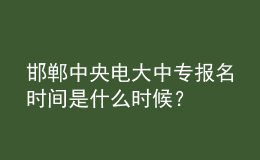 邯鄲中央電大中專報(bào)名時(shí)間是什么時(shí)候？