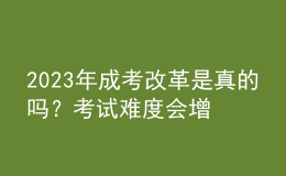 2023年成考改革是真的嗎？考試難度會(huì)增加嗎？