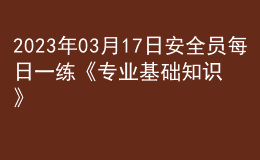 2023年03月17日安全員每日一練《專(zhuān)業(yè)基礎(chǔ)知識(shí)》