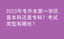 2023年專升本第一學(xué)歷是本科還是?？?？考試類型有哪些？