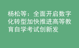 楊松 等：全面開(kāi)啟數(shù)字化轉(zhuǎn)型 加快推進(jìn)高等教育自學(xué)考試創(chuàng)新發(fā)展