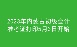 2023年內(nèi)蒙古初級會計準考證打印5月3日開始