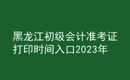 黑龍江初級會計準考證打印時間入口2023年