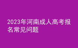 2023年河南成人高考報(bào)名常見問題