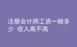 注冊會計(jì)師工資一般多少 收入高不高