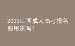 2023山西成人高考報名費用貴嗎？
