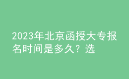 2023年北京函授大專報(bào)名時(shí)間是多久？選擇專業(yè)時(shí)需要注意什么？