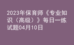 2023年保育師《專業(yè)知識(shí)（高級(jí)）》每日一練試題04月10日