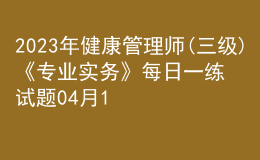 2023年健康管理師(三級(jí))《專業(yè)實(shí)務(wù)》每日一練試題04月11日