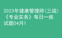 2023年健康管理師(三級(jí))《專業(yè)實(shí)務(wù)》每日一練試題04月12日