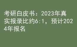 考研白皮書：2023年真實報錄比約6:1，預計2024年報名人數繼續(xù)增長