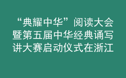 “典耀中華”閱讀大會暨第五屆中華經典誦寫講大賽啟動儀式在浙江金華舉行