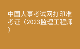 中國人事考試網(wǎng)打印準(zhǔn)考證（2023監(jiān)理工程師）