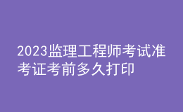2023監(jiān)理工程師考試準考證考前多久打印