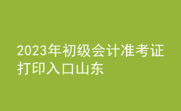 2023年初級會計準考證打印入口山東