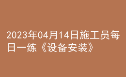 2023年04月14日施工員每日一練《設(shè)備安裝》