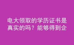 電大領(lǐng)取的學(xué)歷證書是真實(shí)的嗎？能夠得到企業(yè)認(rèn)可嗎？