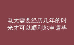 電大需要經(jīng)歷幾年的時光才可以順利地申請畢業(yè)呢？